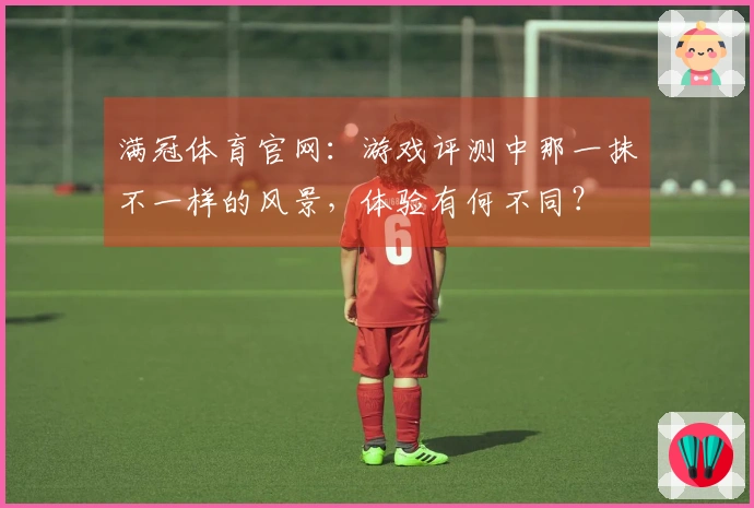 满冠体育官网：游戏评测中那一抹不一样的风景，体验有何不同？