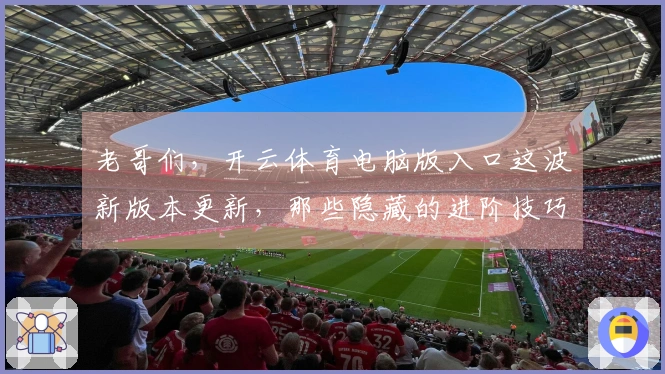 老哥们，开云体育电脑版入口这波新版本更新，那些隐藏的进阶技巧你都知道吗？