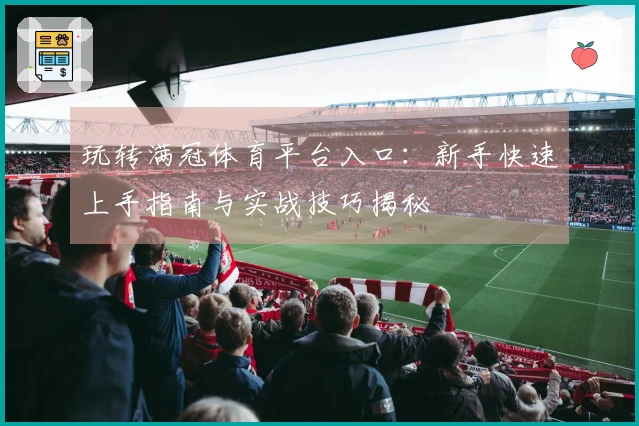 玩转满冠体育平台入口:新手快速上手指南与实战技巧揭秘