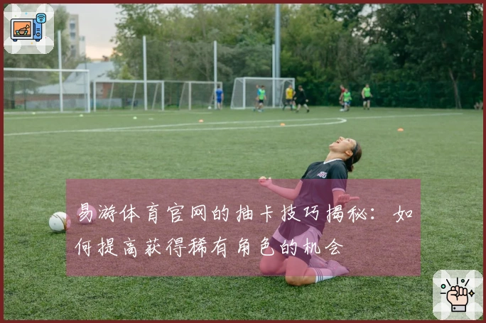 易游体育官网的抽卡技巧揭秘:如何提高获得稀有角色的机会