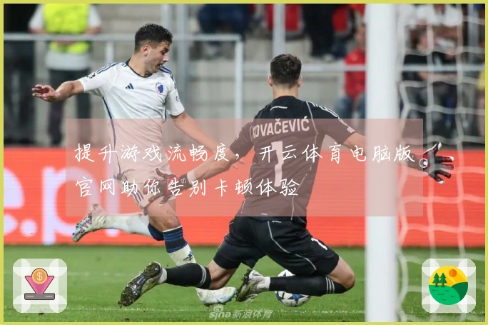 提升游戏流畅度,开云体育电脑版官网助你告别卡顿体验