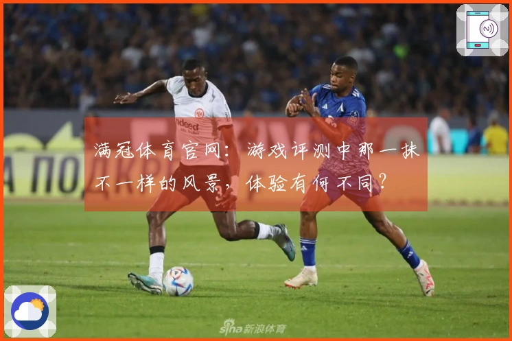 满冠体育官网：游戏评测中那一抹不一样的风景，体验有何不同？