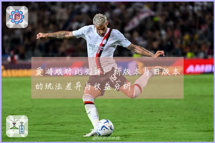 爱游戏对比测评：新版本与旧版本的玩法差异与收益分析