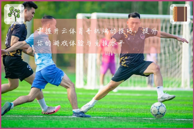 掌握开云体育手机端的技巧，提升你的游戏体验与竞技水平
